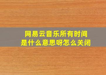 网易云音乐所有时间是什么意思呀怎么关闭