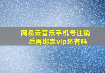 网易云音乐手机号注销后再绑定vip还有吗