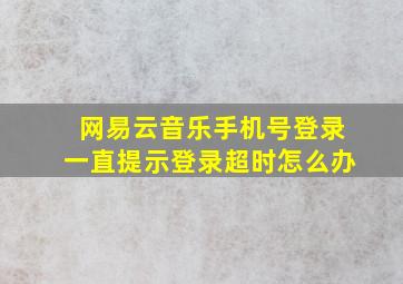 网易云音乐手机号登录一直提示登录超时怎么办