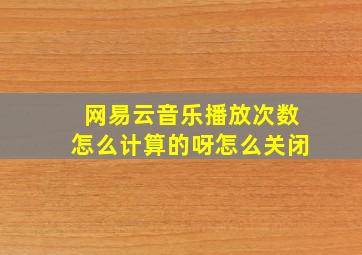 网易云音乐播放次数怎么计算的呀怎么关闭