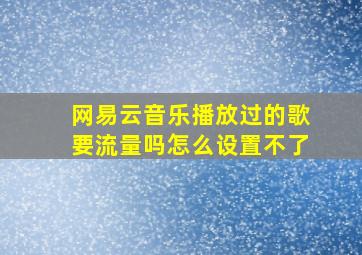 网易云音乐播放过的歌要流量吗怎么设置不了