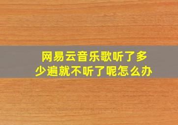 网易云音乐歌听了多少遍就不听了呢怎么办