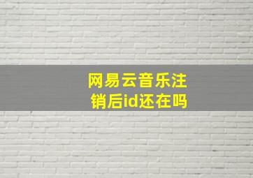 网易云音乐注销后id还在吗