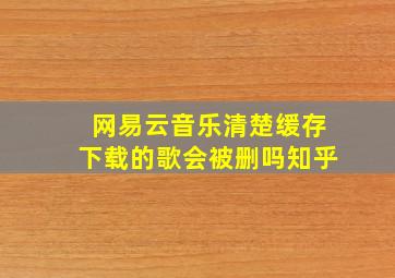 网易云音乐清楚缓存下载的歌会被删吗知乎