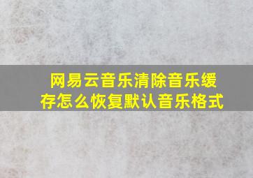 网易云音乐清除音乐缓存怎么恢复默认音乐格式