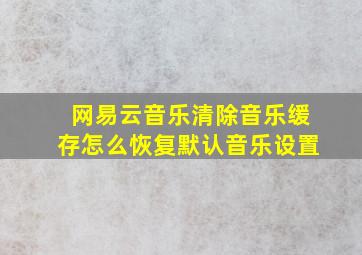 网易云音乐清除音乐缓存怎么恢复默认音乐设置