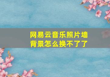 网易云音乐照片墙背景怎么换不了了