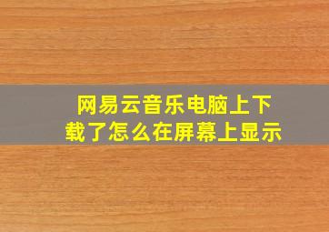 网易云音乐电脑上下载了怎么在屏幕上显示