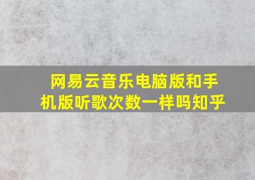 网易云音乐电脑版和手机版听歌次数一样吗知乎