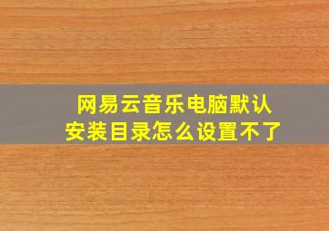 网易云音乐电脑默认安装目录怎么设置不了