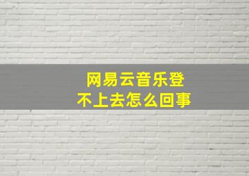 网易云音乐登不上去怎么回事