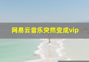 网易云音乐突然变成vip