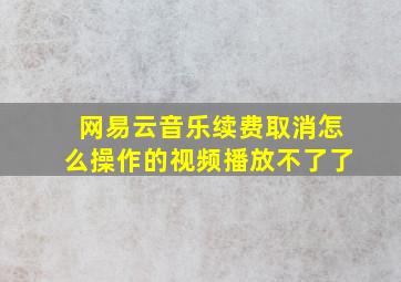 网易云音乐续费取消怎么操作的视频播放不了了