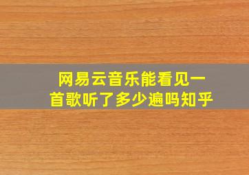 网易云音乐能看见一首歌听了多少遍吗知乎