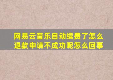 网易云音乐自动续费了怎么退款申请不成功呢怎么回事