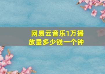 网易云音乐1万播放量多少钱一个钟