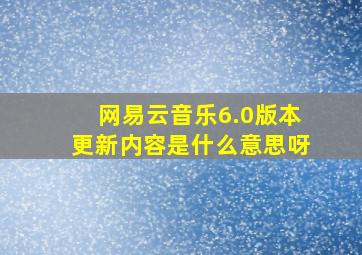 网易云音乐6.0版本更新内容是什么意思呀