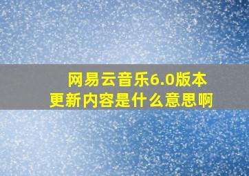 网易云音乐6.0版本更新内容是什么意思啊