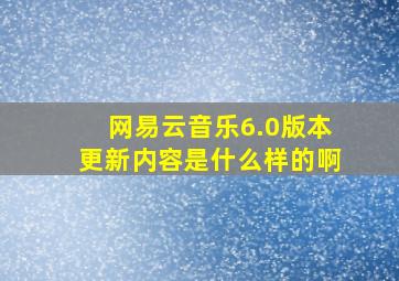 网易云音乐6.0版本更新内容是什么样的啊