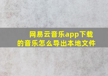 网易云音乐app下载的音乐怎么导出本地文件