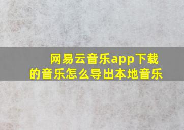 网易云音乐app下载的音乐怎么导出本地音乐