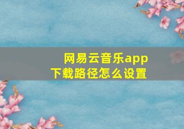 网易云音乐app下载路径怎么设置