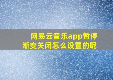 网易云音乐app暂停渐变关闭怎么设置的呢