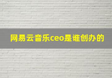 网易云音乐ceo是谁创办的