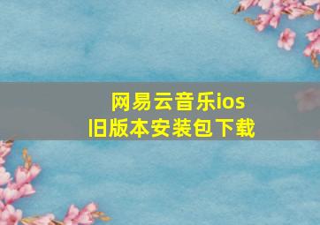 网易云音乐ios旧版本安装包下载