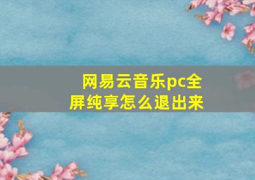 网易云音乐pc全屏纯享怎么退出来