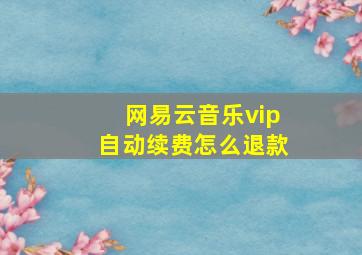 网易云音乐vip自动续费怎么退款