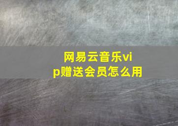 网易云音乐vip赠送会员怎么用