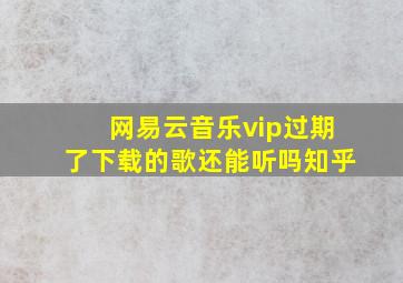 网易云音乐vip过期了下载的歌还能听吗知乎