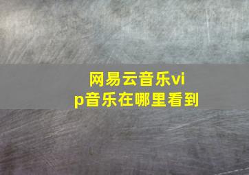 网易云音乐vip音乐在哪里看到