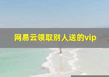 网易云领取别人送的vip