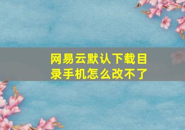 网易云默认下载目录手机怎么改不了