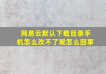 网易云默认下载目录手机怎么改不了呢怎么回事