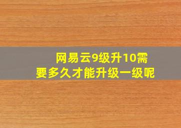 网易云9级升10需要多久才能升级一级呢