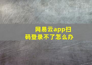 网易云app扫码登录不了怎么办