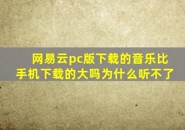 网易云pc版下载的音乐比手机下载的大吗为什么听不了