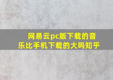 网易云pc版下载的音乐比手机下载的大吗知乎