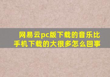 网易云pc版下载的音乐比手机下载的大很多怎么回事