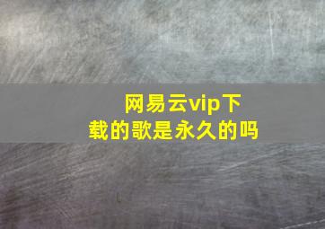 网易云vip下载的歌是永久的吗