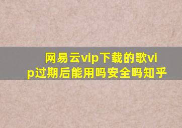 网易云vip下载的歌vip过期后能用吗安全吗知乎