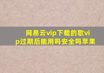 网易云vip下载的歌vip过期后能用吗安全吗苹果