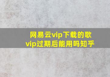 网易云vip下载的歌vip过期后能用吗知乎