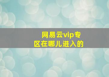 网易云vip专区在哪儿进入的