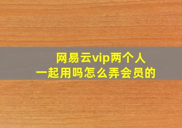 网易云vip两个人一起用吗怎么弄会员的