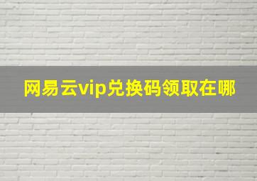 网易云vip兑换码领取在哪