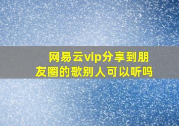 网易云vip分享到朋友圈的歌别人可以听吗